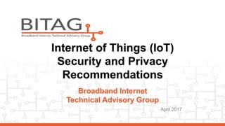 Broadband Internet
Technical Advisory Group
April 2017
1
Internet of Things (IoT)
Security and Privacy
Recommendations
 