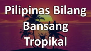 Pilipinas Bilang
Bansang
Tropikal
 
