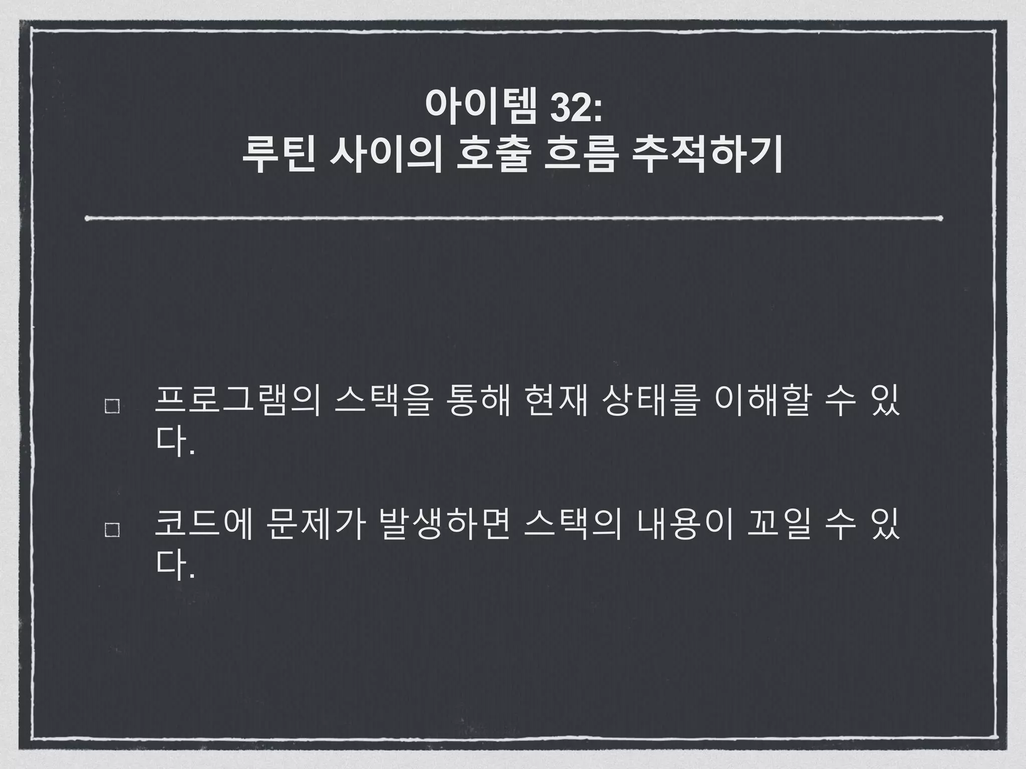 아이템 32:
루틴 사이의 호출 흐름 추적하기
프로그램의 스택을 통해 현재 상태를 이해할 수 있
다.
코드에 문제가 발생하면 스택의 내용이 꼬일 수 있
다.
 