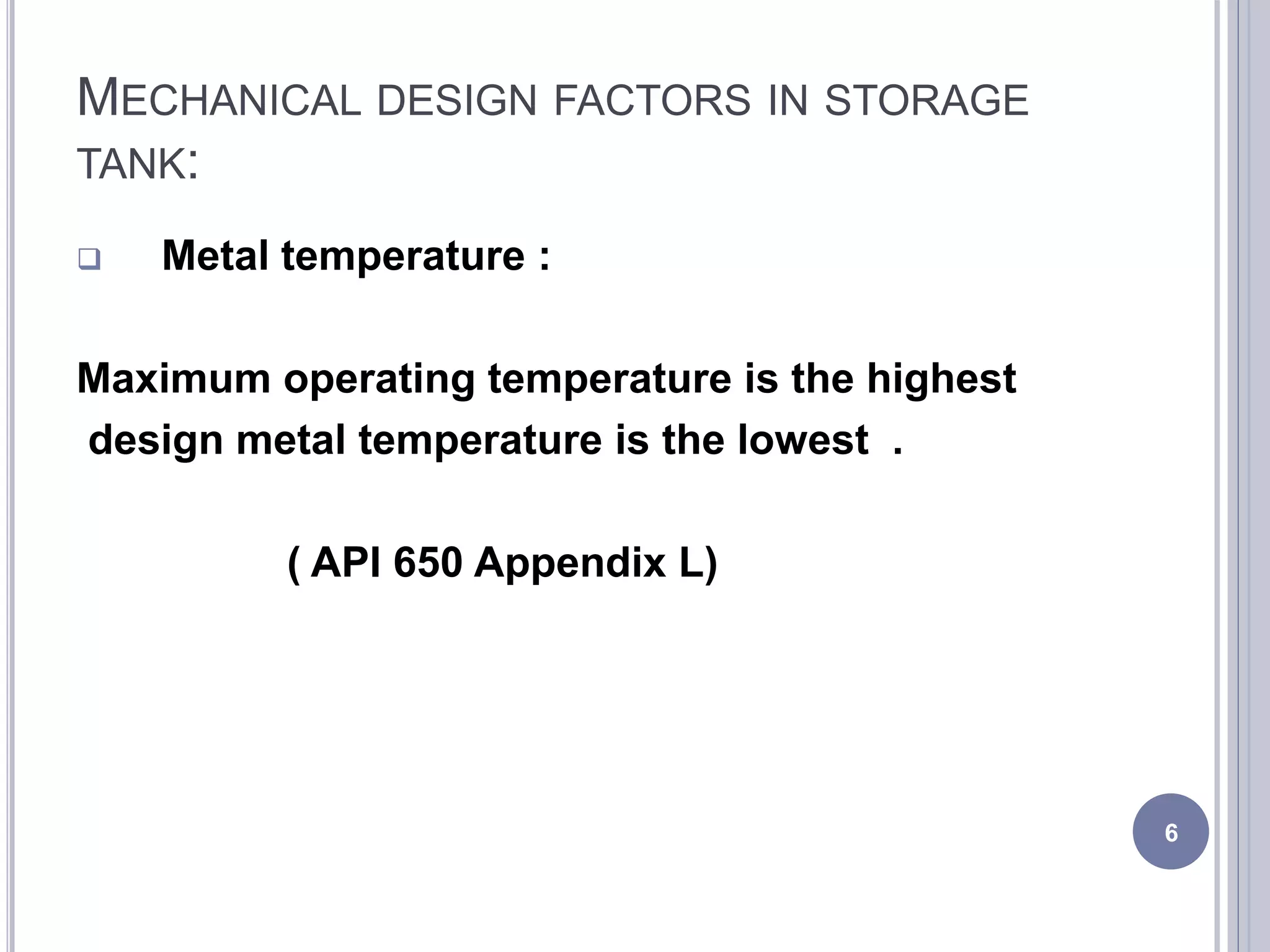 MECHANICAL DESIGN FACTORS IN STORAGE
TANK:
 Metal temperature :
Maximum operating temperature is the highest
design metal temperature is the lowest .
( API 650 Appendix L)
6
 