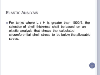 ELASTIC ANALYSIS
 For tanks where L / H is greater than 1000/6, the
selection of shell thickness shall be based on an
ela...
