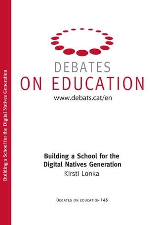 DEBATES
ON EDUCATION
Debates on education 45
Building a School for the
Kirsti Lonka
www.debats.cat/en
BuildingaSchoolfortheDigitalNativesGeneration
|
Digital Natives Generation
 
