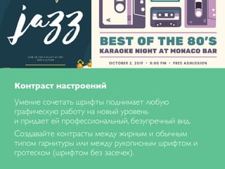 Контраст настроений
Умение сочетать шрифты поднимает любую
графическую работу на новый уровень
и придает ей профессиональный, безупречный вид.
Создавайте контрасты между жирным и обычным
типом гарнитуры или между рукописным шрифтом и
гротеском (шрифтом без засечек).
 