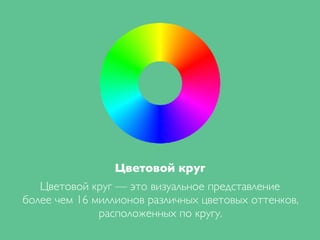 Цветовой круг
Цветовой круг — это визуальное представление
более чем 16 миллионов различных цветовых оттенков,
расположенных по кругу.
 
