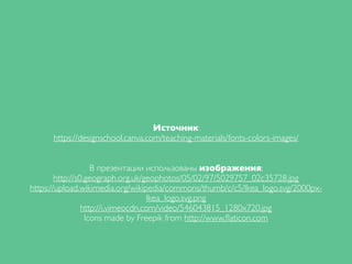 Источник:
https://designschool.canva.com/teaching-materials/fonts-colors-images/
В презентации использованы изображения:
http://s0.geograph.org.uk/geophotos/05/02/97/5029757_02c35728.jpg
https://upload.wikimedia.org/wikipedia/commons/thumb/c/c5/Ikea_logo.svg/2000px-
Ikea_logo.svg.png
http://i.vimeocdn.com/video/546043815_1280x720.jpg
Icons made by Freepik from http://www.ﬂaticon.com
 