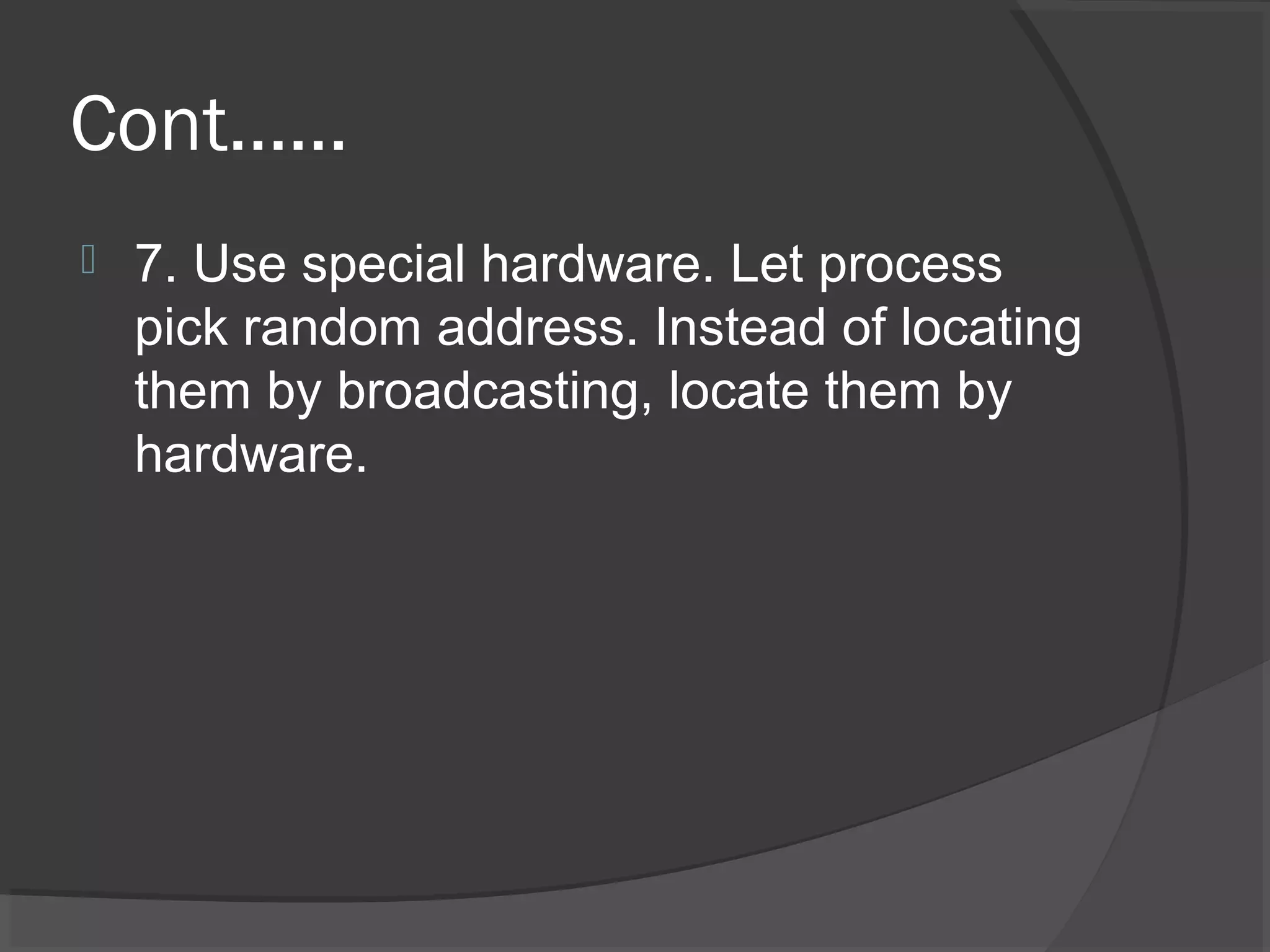 Cont……
 7. Use special hardware. Let process
pick random address. Instead of locating
them by broadcasting, locate them by
hardware.
 