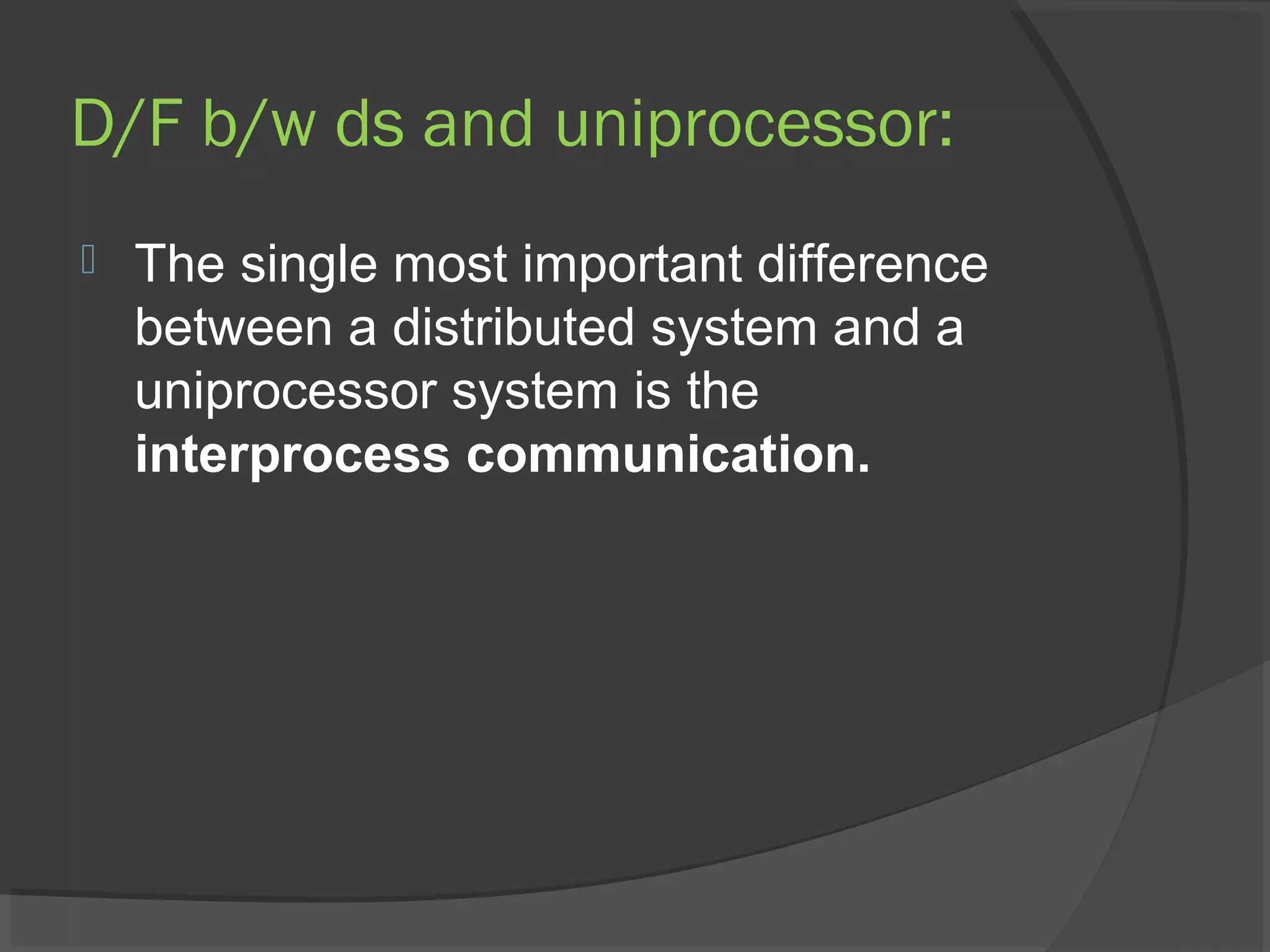 D/F b/w ds and uniprocessor:
 The single most important difference
between a distributed system and a
uniprocessor system is the
interprocess communication.
 