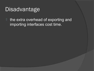 Disadvantage
 the extra overhead of exporting and
importing interfaces cost time.
 