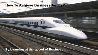 How To Achieve Business Agility?
By Learning at the speed of Business
 