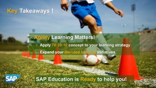 Key Takeaways !
• Agility Learning Matters!
• Apply 70:20:10 concept to your learning strategy
• Expand your Blended learning initiatives.
SAP Education is Ready to help you!
 