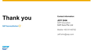 Thank you Contact information:
JEFF SHIN
SAP Education
SAP Asia Pte Ltd
Mobile +65 91148792
Jeff.shin@sap.com
 
