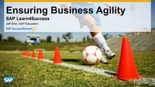 Ensuring Business Agility
SAP Learn4Success
Jeff Shin, SAP Education
 
