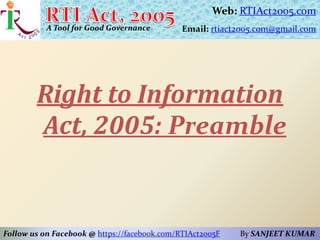 Right to Information
Act, 2005: Preamble
Web: RTIAct2005.com
Email: rtiact2005.com@gmail.com
Follow us on Facebook @ https://facebook.com/RTIAct2005F By SANJEET KUMAR
A Tool for Good Governance
 