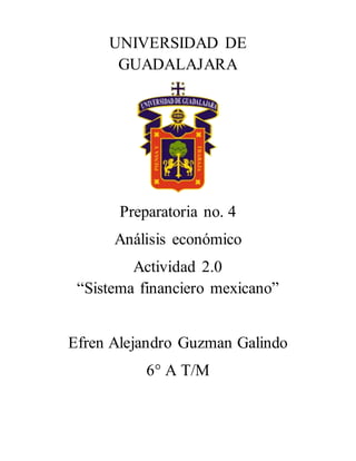 UNIVERSIDAD DE
GUADALAJARA
Preparatoria no. 4
Análisis económico
Actividad 2.0
“Sistema financiero mexicano”
Efren Alejandro Guzman Galindo
6° A T/M
 