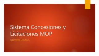Sistema Concesiones y
Licitaciones MOP
ALEJANDRO MOLINA R.
 