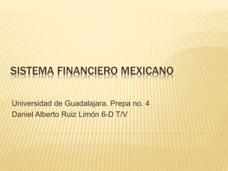 SISTEMA FINANCIERO MEXICANO
Universidad de Guadalajara. Prepa no. 4
Daniel Alberto Ruiz Limón 6-D T/V
 