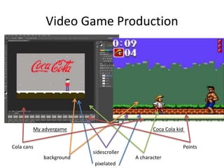 Video Game Production
My advergame Coca Cola kid
sidescroller
A characterbackground
pixelated
PointsCola cans
 