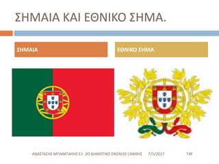 ΣΗΜΑΙΑ ΚΑΙ ΕΘΝΙΚΟ ΣΗΜΑ.
7/5/2017 Τ4ΕΑΝΑΣΤΑΣΗΣ ΜΠΑΜΠΑΛΗΣ Ε1 2Ο ΔΗΜΟΤΙΚΟ ΣΧΟΛΕΙΟ ΞΑΝΘΗΣ
ΣΗΜΑΙΑ ΕΘΝΙΚΟ ΣΗΜΑ
 