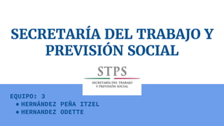 SECRETARÍA DEL TRABAJO Y
PREVISIÓN SOCIAL
EQUIPO: 3
● HERNÁNDEZ PEÑA ITZEL
● HERNANDEZ ODETTE
 