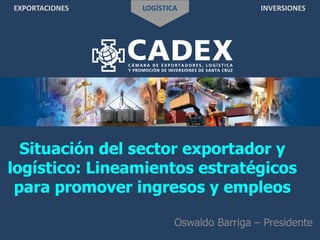 EXPORTACIONES LOGÍSTICA INVERSIONES
Situación del sector exportador y
logístico: Lineamientos estratégicos
para promover ingresos y empleos
Oswaldo Barriga – Presidente
 