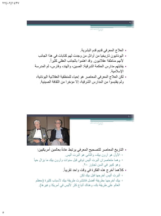 22/02/1437
5
•‫البشرية‬ ‫قدم‬ ‫قديم‬ ‫المعرفي‬ ‫العالج‬.
•‫الجانب‬ ‫هذا‬ ‫في‬ ‫كتابات‬ ‫لهم‬ ‫وجدت‬ ‫من‬ ‫أوائل‬ ‫من‬ ‫تاريخيا‬ ‫اليونانيون‬
‫عقالنيون‬ ‫مناطقة‬ ‫ألنهم‬.ً‫ا‬‫كثير‬ ‫العقلي‬ ‫بالجانب‬ ‫اهتموا‬ ‫وقد‬.
•‫الشرقية‬ ‫الحكمة‬ ‫مدارس‬ ‫يقابلهم‬:‫المدرسة‬ ‫ثم‬ ،‫وفارس‬ ،‫والهند‬ ،‫الصين‬
‫اإلسالمية‬.
•،‫اليونانية‬ ‫العقالنية‬ ‫للمنطقية‬ ‫إحياء‬ ‫هو‬ ‫المعاصر‬ ‫المعرفي‬ ‫العالج‬ ‫لكن‬
‫ولم‬‫يقتبسوا‬‫الصينية‬ ‫الثقافة‬ ‫من‬ ‫مؤخرا‬ ‫إال‬ ،‫الشرقية‬ ‫المدارس‬ ‫من‬.
‫السلوكي‬ ‫المعرفي‬ ‫العالج‬ ‫في‬ ‫مقدمة‬.
‫الجابر‬ ‫خالد‬ ‫د‬
9
•‫أمريكيين‬ ‫بعالمين‬ ً‫ة‬‫عاد‬ ‫يرتبط‬ ‫المعرفي‬ ‫للتصحيح‬ ‫المعاصر‬ ‫التاريخ‬:
▫‫األول‬‫هو‬‫آرون‬‫هو‬ ‫والثاني‬ ،‫بيك‬‫آلبرت‬‫أليس‬.
▫‫وهما‬‫متعاصران‬‫آلبرت‬‫سنوات‬ ‫قبل‬ ‫توفي‬ ‫أليس‬‫وآرون‬ً‫ا‬‫حي‬ ‫يزال‬ ‫ما‬ ‫بيك‬
‫السن‬ ‫في‬ ‫كبير‬ ‫وهو‬‫تجاوز‬90.
•‫كالهما‬‫واحد‬ ‫وقت‬ ‫في‬ ‫الفكرة‬ ‫هذه‬ ‫أخرج‬ً‫ا‬‫تقريب‬.
▫‫آلبرت‬‫بيك‬ ‫قبل‬ ‫أخرجها‬ ‫أليس‬‫لكن‬
▫‫أخرجها‬ ‫بيك‬‫كثيرة‬ ‫ألسباب‬ ‫بيك‬ ‫طريقة‬ ‫فانتشرت‬ ‫أفضل‬ ‫بطريقة‬(‫معظم‬
‫وغيرها‬ ‫أمريكا‬ ‫في‬ ‫ألليس‬ ‫كثر‬ ‫أتباع‬ ‫وهناك‬ ،‫بك‬ ‫طريقة‬ ‫على‬ ‫العالم‬).
‫السلوكي‬ ‫المعرفي‬ ‫العالج‬ ‫في‬ ‫مقدمة‬.
‫الجابر‬ ‫خالد‬ ‫د‬
10
 