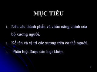 MỤC TIÊU
1. Nêu các thành phần và chức năng chính của
bộ xƣơng ngƣời.
2. Kể tên và vị trí các xƣơng trên cơ thể ngƣời.
3. Phân biệt đƣợc các loại khớp.
2
 