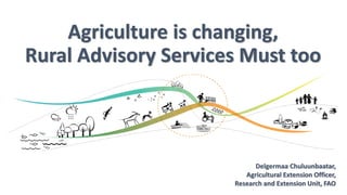 Agriculture is changing,
Rural Advisory Services Must too
Delgermaa Chuluunbaatar,
Agricultural Extension Officer,
Researc...