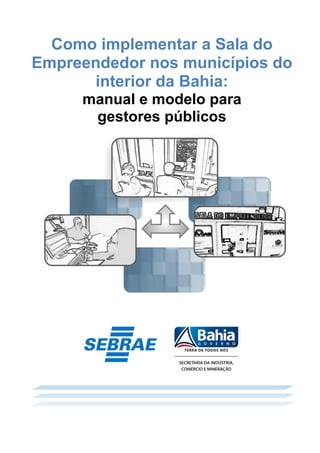 Como implementar a Sala do
Empreendedor nos municípios do
interior da Bahia:
manual e modelo para
gestores públicos
 