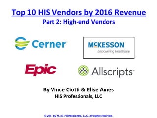 Top 10 HIS Vendors by 2016 Revenue
Part 2: High-end Vendors
© 2017 by H.I.S. Professionals, LLC, all rights reserved.
By Vince Ciotti & Elise Ames
HIS Professionals, LLC
 