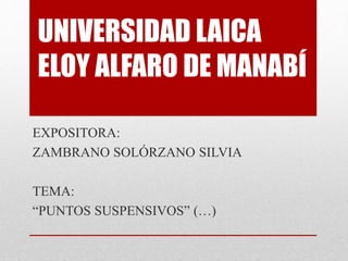 UNIVERSIDAD LAICA
ELOY ALFARO DE MANABÍ
EXPOSITORA:
ZAMBRANO SOLÓRZANO SILVIA
TEMA:
“PUNTOS SUSPENSIVOS” (…)
 