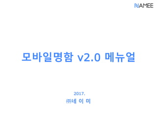 모바일명함 v2.0 메뉴얼
2017.
㈜네 이 미
 