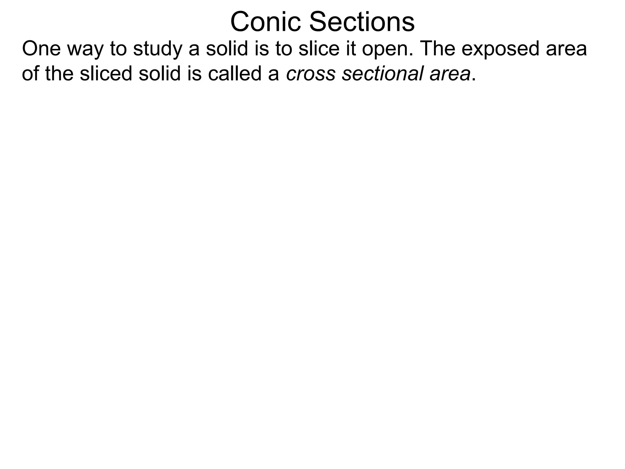 Conic Sections
One way to study a solid is to slice it open. The exposed area
of the sliced solid is called a cross sectional area.
 