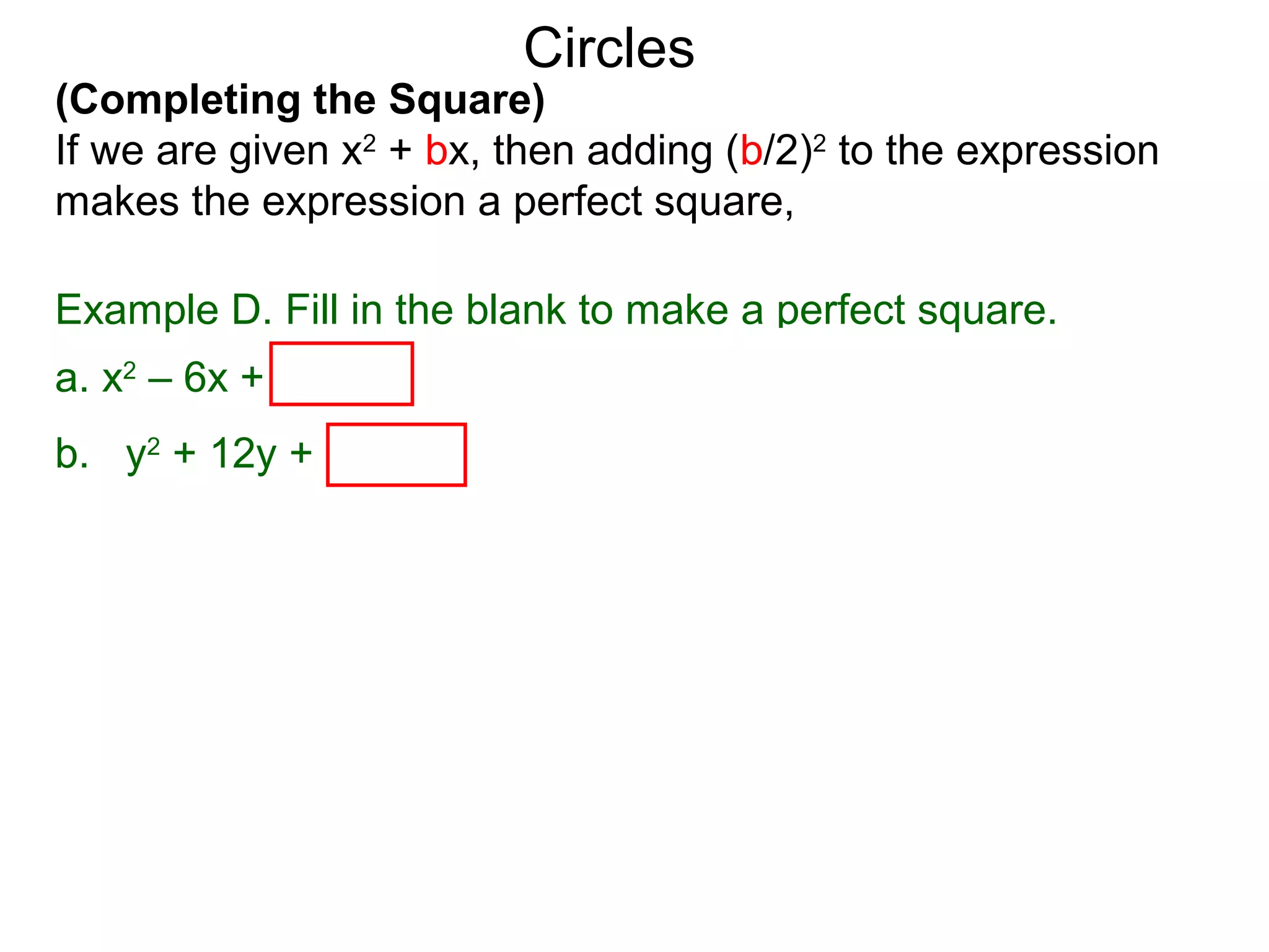 (Completing the Square)
If we are given x2
+ bx, then adding (b/2)2
to the expression
makes the expression a perfect square,
Circles
Example D. Fill in the blank to make a perfect square.
a. x2
– 6x + (–6/2)2
= x2
– 6x + 9 = (x – 3)2
b. y2
+ 12y + (12/2)2
= y2
+ 12y + 36 = ( y + 6)2
 