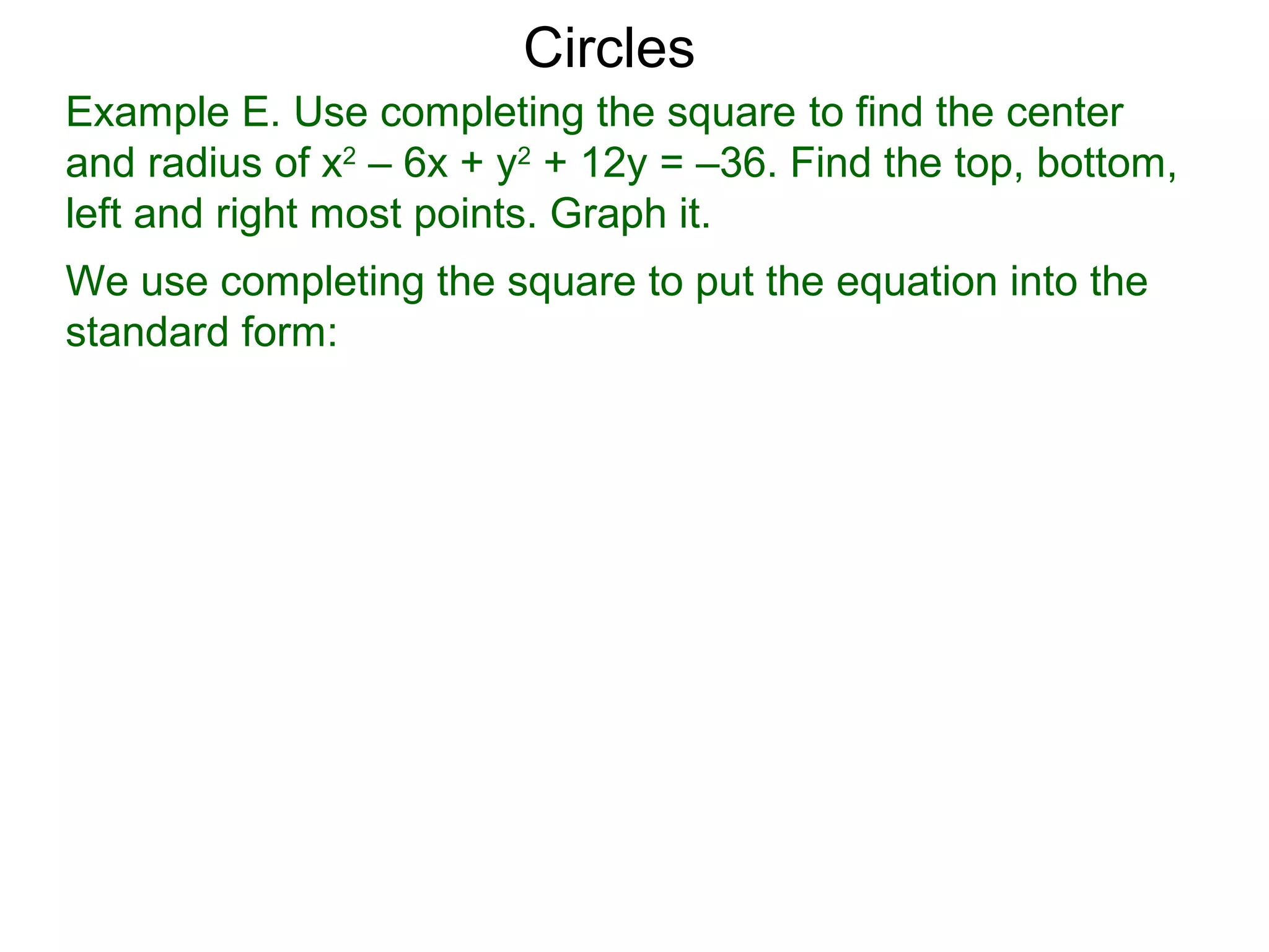 Example E. Use completing the square to find the center
and radius of x2
– 6x + y2
+ 12y = –36. Find the top, bottom,
left and right most points. Graph it.
We use completing the square to put the equation into the
standard form:
Circles
 