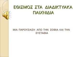 ΜΙΑ ΠΑΡΟΥΣΙΑΣΗ ΑΠΟ ΤΗΝ ΣΟΦΙΑ ΚΑΙ ΤΗΝ
ΕΥΣΤΑΘΙΑ
ΕΘΙΣΜΟΣ ΣΤΑ ΔΙΑΔΙΚΤΥΑΚΑΕΘΙΣΜΟΣ ΣΤΑ ΔΙΑΔΙΚΤΥΑΚΑ
ΠΑΙΧΝΙΔΙΑΠΑΙΧΝΙΔΙΑ
 