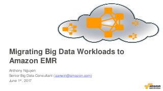 Migrating Big Data Workloads to
Amazon EMR
Anthony Nguyen
Senior Big Data Consultant (aanwin@amazon.com)
June 1st, 2017
 