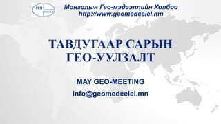 ТАВДУГААР САРЫН
ГЕО-УУЛЗАЛТ
MAY GEO-MEETING
info@geomedeelel.mn
Монголын Гео-мэдээллийн Холбоо
http://www.geomedeelel.mn
 