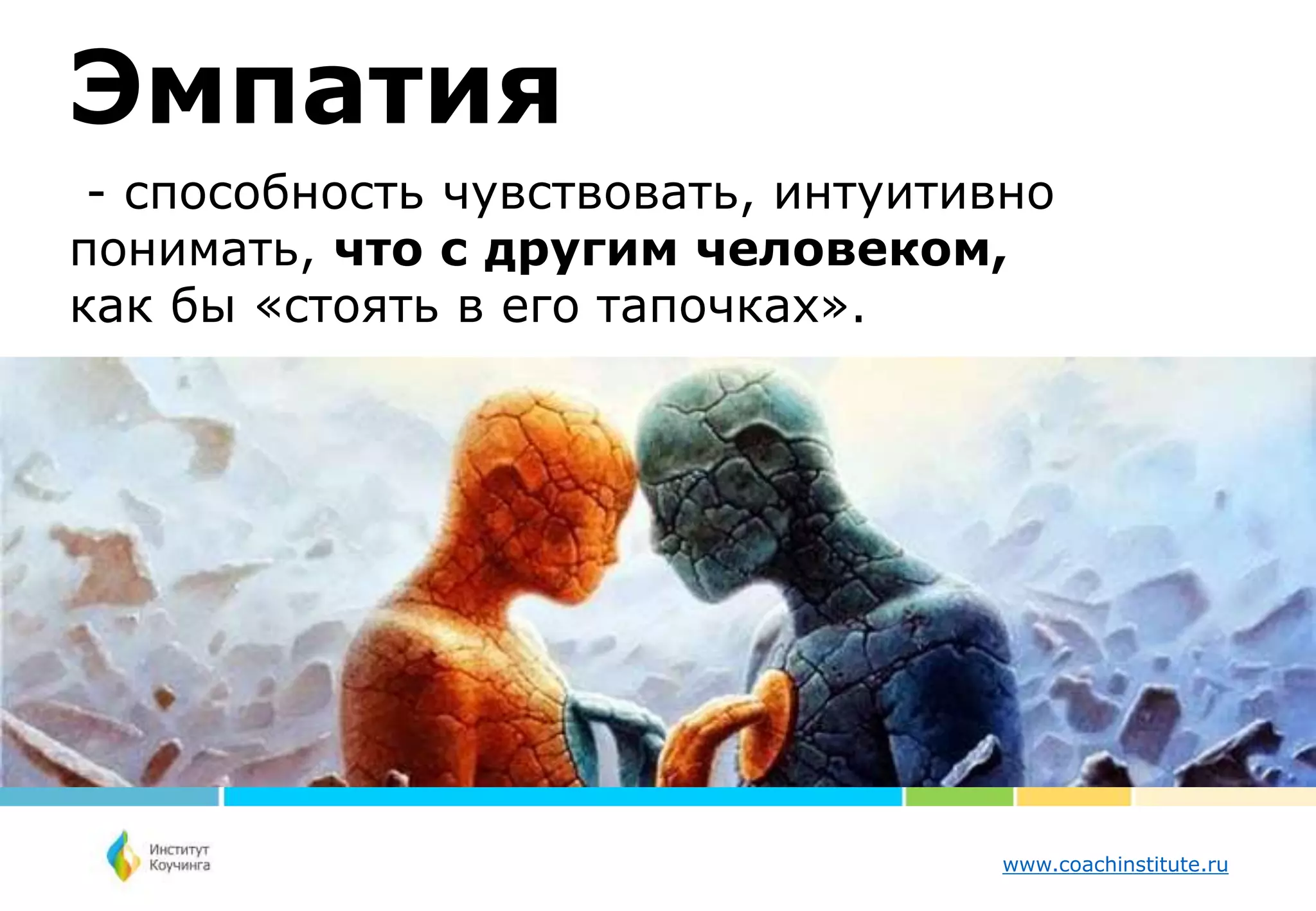 www.coachinstitute.ru
- способность чувствовать, интуитивно
понимать, что с другим человеком,
как бы «стоять в его тапочках».
Эмпатия
 