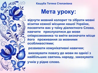 Кашуба Тетяна Степанівна
Мета уроку:
- відчути мовний колорит та зібрати мовні
візитки кожної місцини нашої України,
посвя...