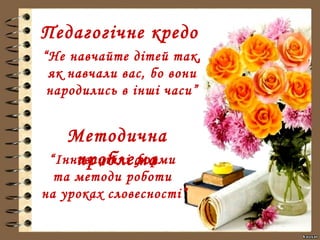 Методична
проблема“Інноваційні форми
та методи роботи
на уроках словесності”
Педагогічне кредо
“Не навчайте дітей так,
як навчали вас, бо вони
народились в інші часи”
 