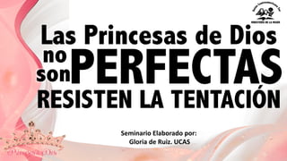 RESISTEN LA TENTACIÓN
Las Princesas de Dios
PERFECTASno
son
Seminario	
  Elaborado	
  por:
Gloria	
  de	
  Ruiz.	
  UCAS
 