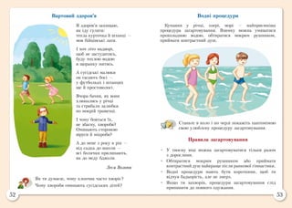 52 53
Вартовий здоров’я
Я здоров’я захищаю,
як іду гуляти:
тепла курточка й штанці —
мов бійцівські лати.
І хоч літо надворі,
щоб не застудитись,
буду теплою водою
я щоранку митись.
А сусідські малюки
он гасають босі —
у футболках і штанцях
ще й простоволосі.
Вчора бачив, як вони
хлюпались у річці
та стрибали залюбки
по мокрій травичці.
І чому бояться їх,
не збагну, хвороби?
Оминають стороною
віруси й мікроби?
А до мене з року в рік —
від садка до школи —
всі болячки прилипають,
як до меду бджоли.
Леся Вознюк
Як ти думаєш, чому хлопчик часто хворіє?
Чому хвороби оминають сусідських дітей?
Водні процедури
Купання у річці, озері, морі — найприємніша
процедура загартовування. Взимку можна умиватися
прохолодною водою, обтиратися мокрим рушником,
приймати контрастний душ.
Станьте в коло і по черзі покажіть пантомімою
свою улюблену процедуру загартовування.
Правила загартовування
•	 У твоєму віці можна загартовуватися тільки разом
з дорослими.
•	 Обтиратися мокрим рушником або приймати
контрастнийдуш найкраще після ранкової гімнастики.
•	 Водні процедури мають бути короткими, щоб ти
відчув бадьорість, але не змерз.
•	 Якщо ти захворів, процедури загартовування слід
припинити до повного одужання.
 