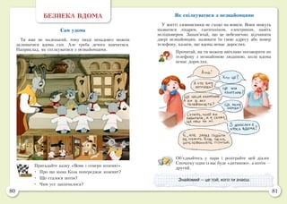80 81
БЕЗПЕКА ВДОМА
Сам удома
Ти вже не маленький, тому іноді ненадовго можеш
залишатися вдома сам. Але треба дечого навчитися.
Наприклад, як спілкуватися з незнайомцями.
Пригадайте казку «Вовк і семеро козенят».
•	 Про що мама Коза попереджає козенят?
•	 Що сталося потім?
•	 Чим усе закінчилося?
Як спілкуватися з незнайомцями
У житті зловмисники не схожі на вовків. Вони можуть
назватися лікарем, сантехніком, електриком, навіть
міліціонером. Запам’ятай, що це небезпечно: відчиняти
двері незнайомцям, називати їм свою адресу або номер
телефону, казати, що вдома немає дорослих.
Прочитай, як ти можеш ввічливо поговорити по
телефону з незнайомою людиною, коли вдома
немає дорослих.
Об’єднайтесь у пари і розіграйте цей діалог.
Спочатку один із вас буде «дитиною», а потім —
другий.
Знайомий — це той, кого ти знаєш.
 