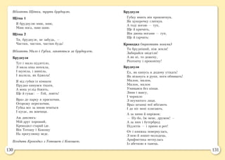 130 131
Вбігають Щітки, труть бруднулю.
Щітка 1
Я бруднулю мию, мию,
Мию носа, мию шию.
Щітка 2
Ти, бруднуле, не забудь, —
Чистим, чистим, чистим будь!
Вбігають Мило і Губка, ганяються за бруднулею.
Бруднуля
Тут і мило підлетіло,
З мила піна потекла,
І шуміла, і шипіла,
І жалила, як бджола!
Я від губки із кімнати
Прудко кинувся тікати,
А вона услід біжить,
Ще й гукає: — Гей, ловіть!
Враз до парку я прискочив,
Огорожу перескочив,
Губка все за мною мчиться
І кусає, як вовчиця.
Аж дивлюсь:
Мій друг хороший,
Крокодил старий іде.
Він Тотошу і Кокошу
На прогулянку веде.
Входить Крокодил з Тотошею і Кокошею.
Бруднуля
Губку вмить він проковтнув,
Як цукерочку глитнув.
А тоді ногою — туп,
Ще й кричить,
Він двома ногами — гуп,
Ще й гарчить:
Крокодил (тупотить ногами)
Ти брудніший, ніж земля!
Забирайся звідсіля!
А як ні, то дожену,
Розтопчу і проковтну!
Бруднуля
Ех, як кинусь я додому утікать!
Як візьмусь я руки, ноги обмивать!
Милом, милом,
Милом, милом
Умивався без кінця.
Змив і ваксу,
І чорнило
З неумитого лиця.
Враз штанці мої вбігають
І до ніг мені плигають.
А за ними й пиріжок:
— Ну-бо, їж мене, дружок! —
А за ним і бутерброд
Підлетів — і прямо в рот!
От і книжка повернулась,
З нею й зошит-молодець,
Арифметика метнулась
Із абеткою в танець.
 