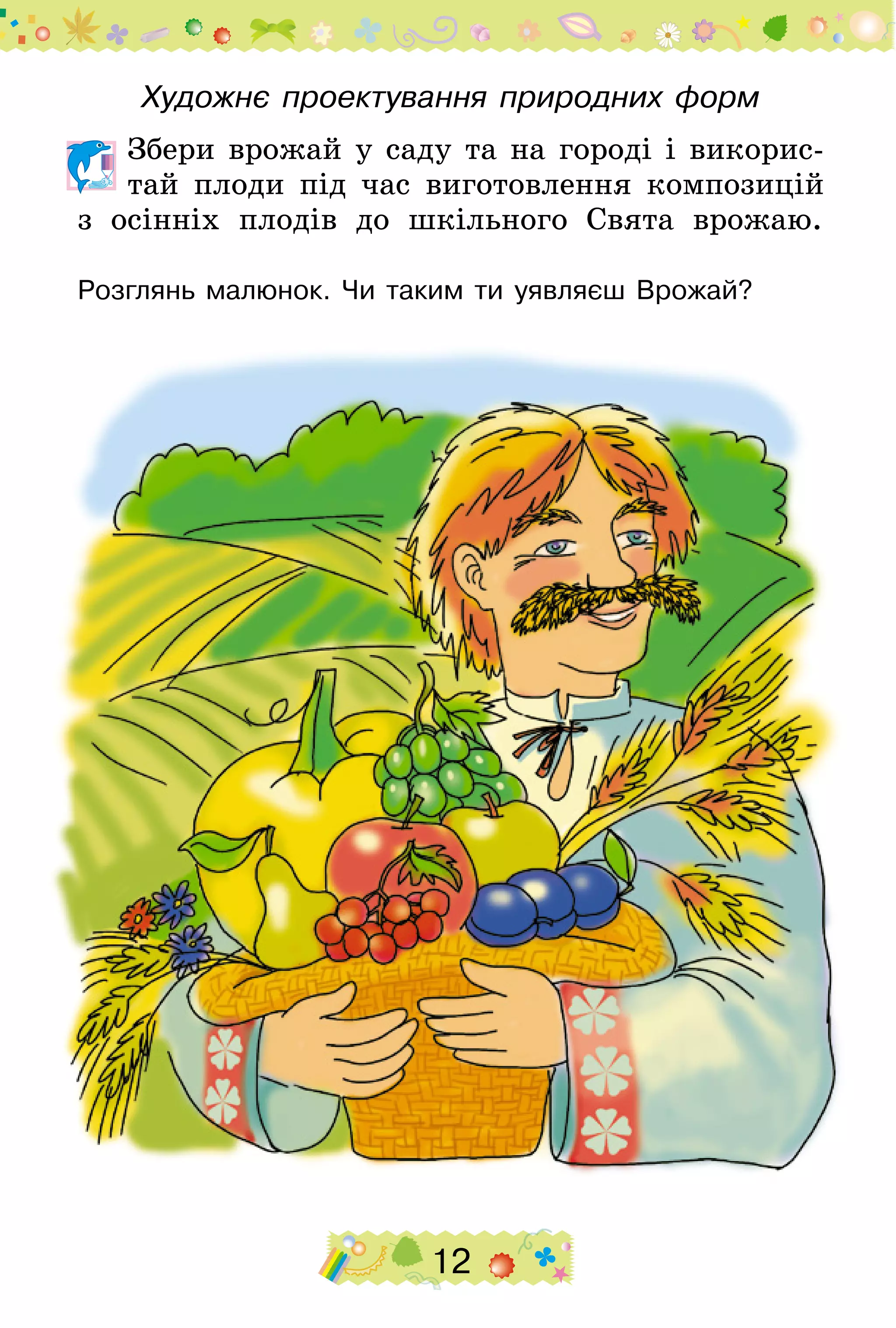12
Художнє проектування природних форм
	Збери врожай у саду та на городі і викорис­
тай плоди під час виготовлення композицій
з осінніх плодів до шкільного Свята врожаю.
Розглянь малюнок. Чи таким ти уявляєш Врожай?
 
