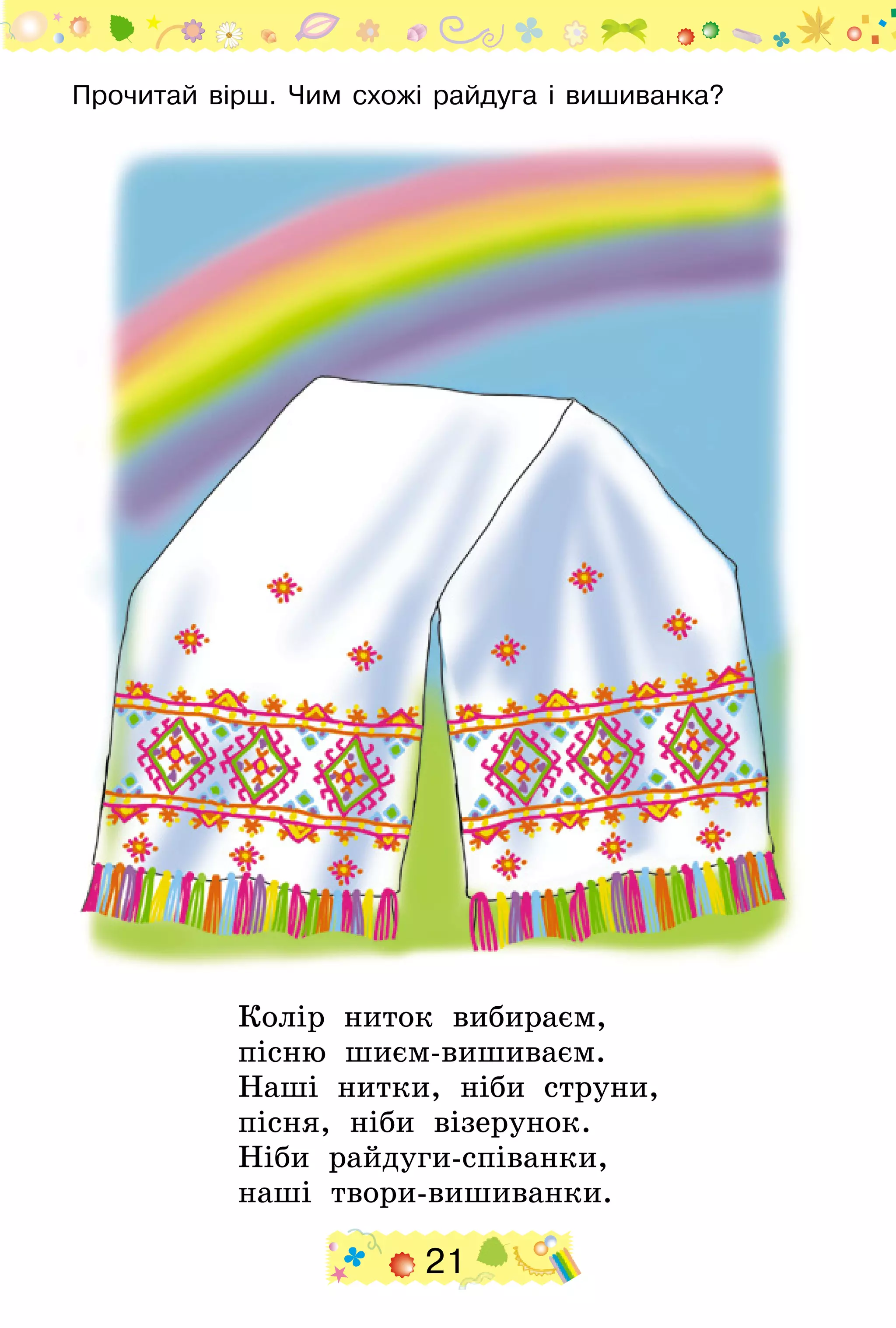 21
Прочитай вірш. Чим схожі райдуга і вишиванка?
Колір ниток вибираєм,
пісню шиєм-вишиваєм.
Наші нитки, ніби струни,
пісня, ніби візерунок.
Ніби райдуги-співанки,
наші твори-вишиванки.
 
