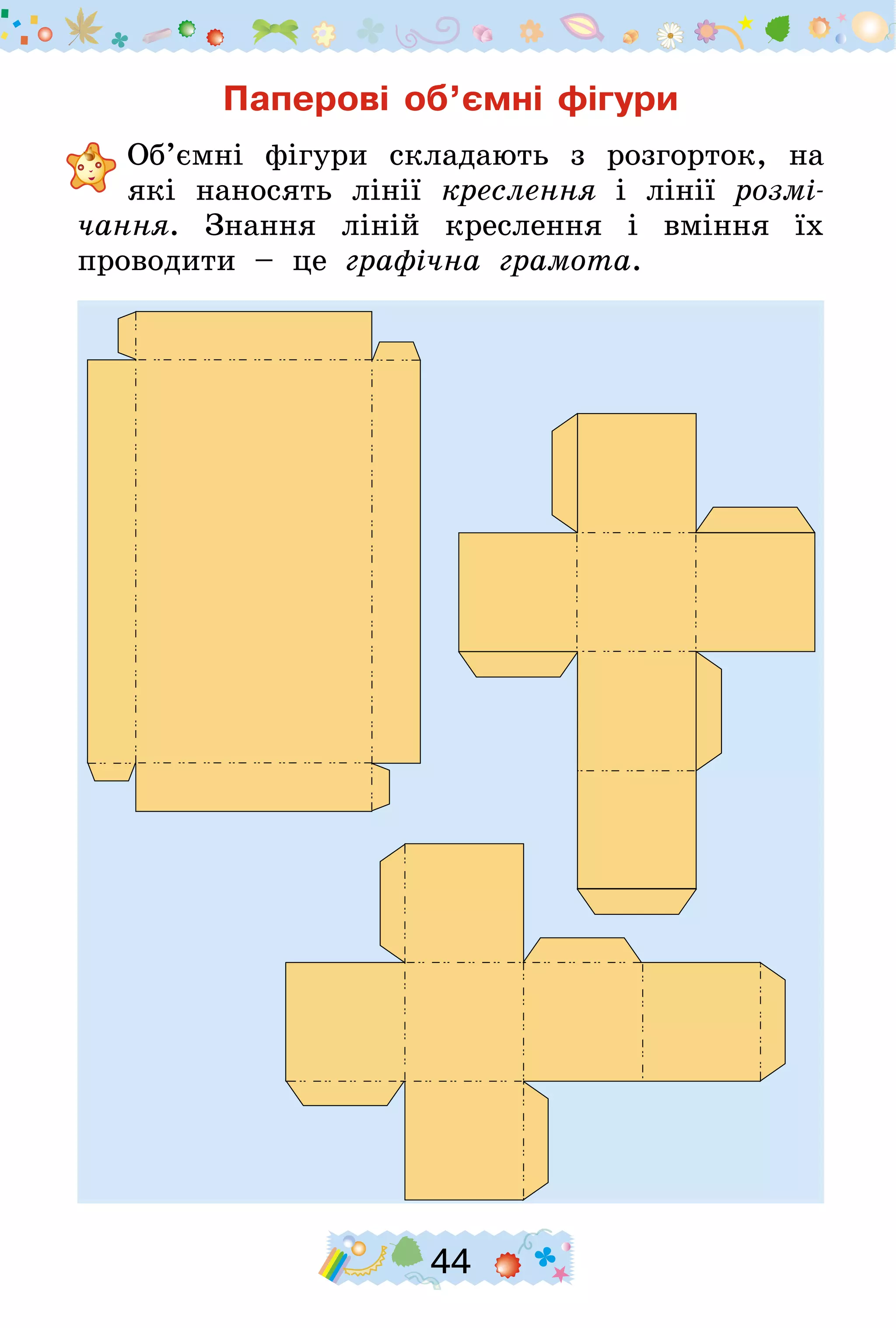 44
Паперові об’ємні фігури
	Об’ємні фігури складають з розгорток, на
які наносять лінії креслення і лінії розмі-
чання. Знання ліній креслення і вміння їх
проводити – це графічна грамота.
 
