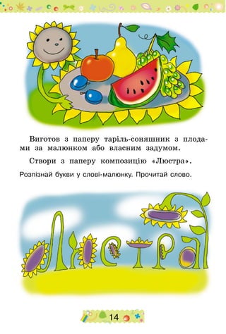 14
Виготов з паперу таріль-соняшник з плода-
ми за малюнком або власним задумом.
Створи з паперу композицію «Люстра».
Розпізнай букви у слові-малюнку. Прочитай слово.
 