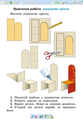 47
Практична робота Іграшкове крісло
Виготов іграшкове крісло.
1.  Підготуй шаблон з допомогою вчителя.
2.  Розміть картон за шаблоном.
3.  Виріж деталі. Зігни за лініями розмітки.
4.  З’єднай дві деталі виробу та прикрась
його.
 