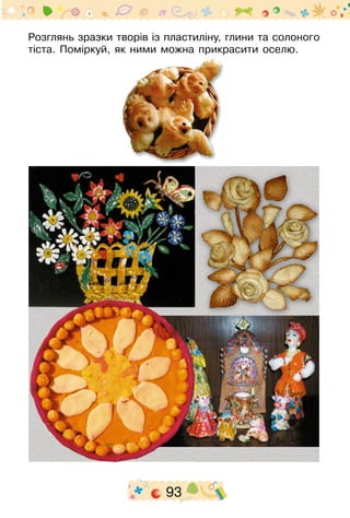 93
Розглянь зразки творів із пластиліну, глини та солоного
тіста. Поміркуй, як ними можна прикрасити оселю.
 